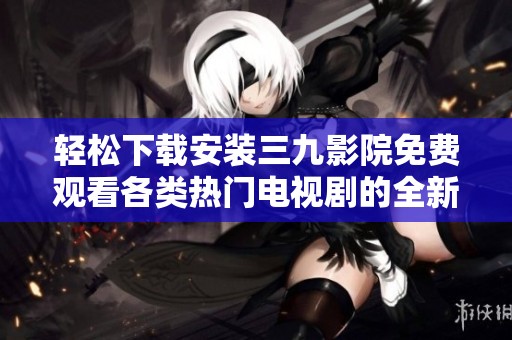 轻松下载安装三九影院免费观看各类热门电视剧的全新指南