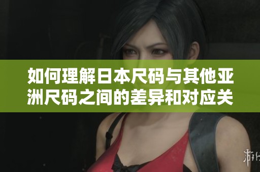 如何理解日本尺码与其他亚洲尺码之间的差异和对应关系