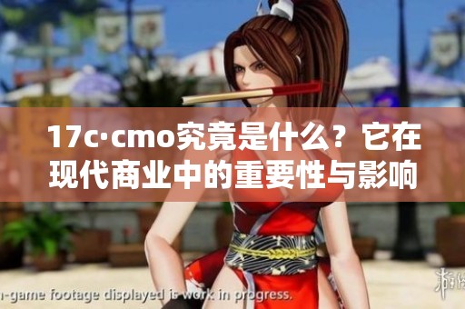 17c·cmo究竟是什么？它在现代商业中的重要性与影响力分析