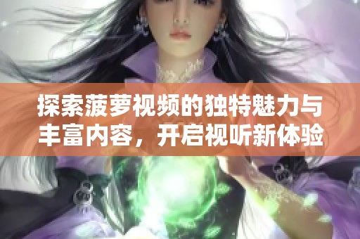 探索菠萝视频的独特魅力与丰富内容，开启视听新体验