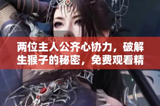 两位主人公齐心协力，破解生猴子的秘密，免费观看精彩内容