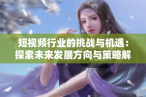 短视频行业的挑战与机遇：探索未来发展方向与策略解析