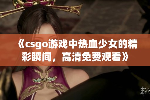 《csgo游戏中热血少女的精彩瞬间，高清免费观看》