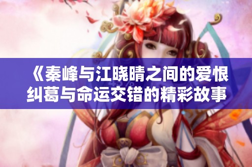 《秦峰与江晓晴之间的爱恨纠葛与命运交错的精彩故事》
