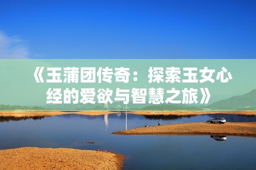 《玉蒲团传奇：探索玉女心经的爱欲与智慧之旅》