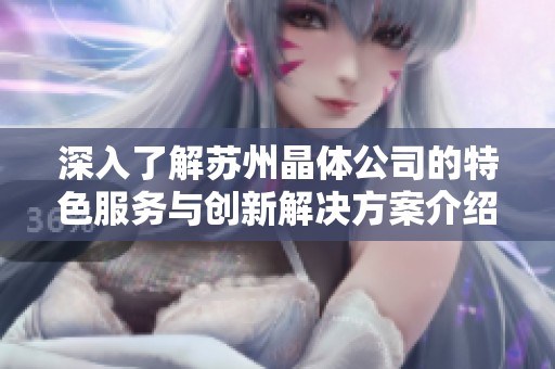深入了解苏州晶体公司的特色服务与创新解决方案介绍
