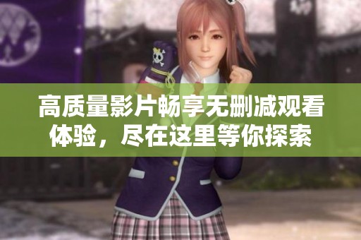高质量影片畅享无删减观看体验，尽在这里等你探索