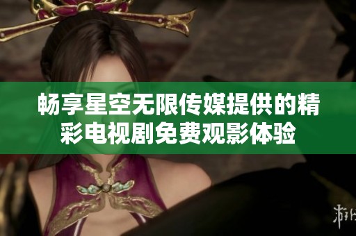畅享星空无限传媒提供的精彩电视剧免费观影体验