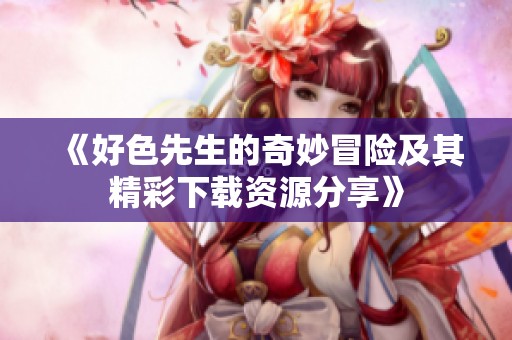 《好色先生的奇妙冒险及其精彩下载资源分享》