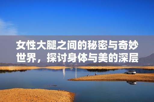 女性大腿之间的秘密与奇妙世界，探讨身体与美的深层联系