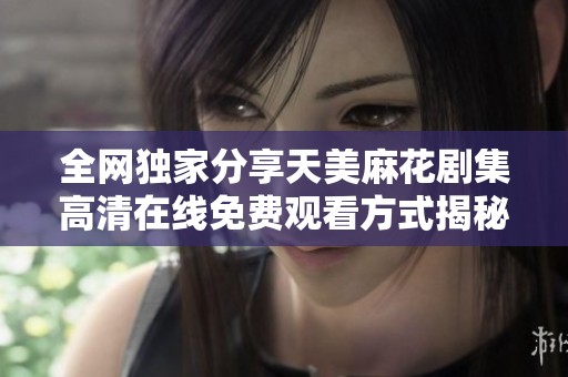 全网独家分享天美麻花剧集高清在线免费观看方式揭秘