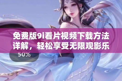 免费版9i看片视频下载方法详解，轻松享受无限观影乐趣