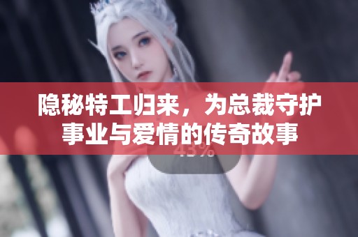 隐秘特工归来，为总裁守护事业与爱情的传奇故事