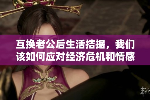 互换老公后生活拮据，我们该如何应对经济危机和情感困扰呢