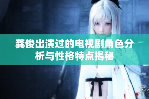 龚俊出演过的电视剧角色分析与性格特点揭秘