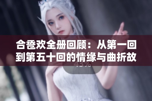 合卺欢全册回顾：从第一回到第五十回的情缘与曲折故事探索