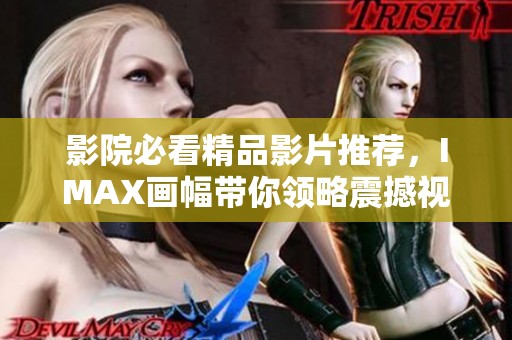 影院必看精品影片推荐，IMAX画幅带你领略震撼视觉盛宴