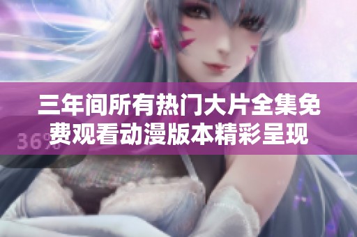 三年间所有热门大片全集免费观看动漫版本精彩呈现
