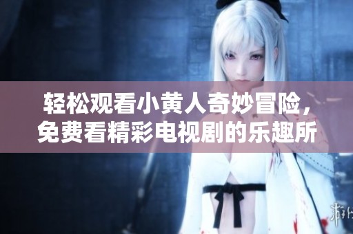 轻松观看小黄人奇妙冒险，免费看精彩电视剧的乐趣所在