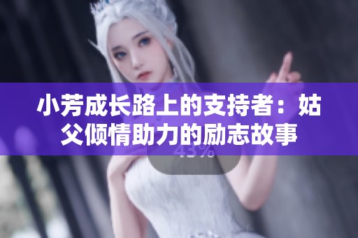 小芳成长路上的支持者：姑父倾情助力的励志故事
