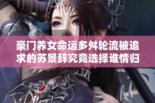豪门养女命运多舛轮流被追求的苏景辞究竟选择谁情归何处