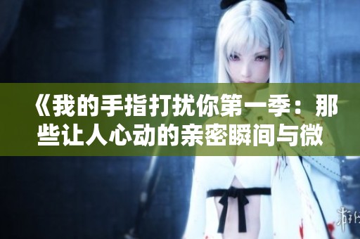 《我的手指打扰你第一季：那些让人心动的亲密瞬间与微妙情感》