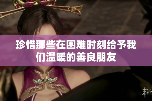 珍惜那些在困难时刻给予我们温暖的善良朋友