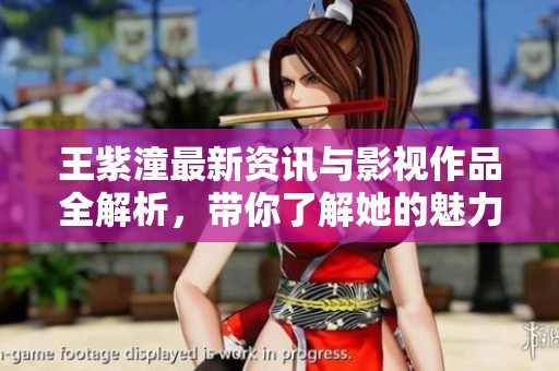 王紫潼最新资讯与影视作品全解析，带你了解她的魅力世界