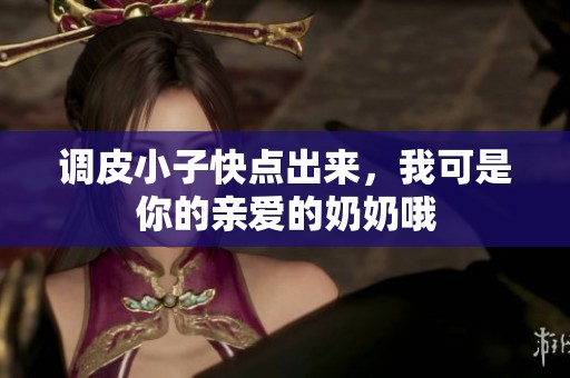 调皮小子快点出来，我可是你的亲爱的奶奶哦