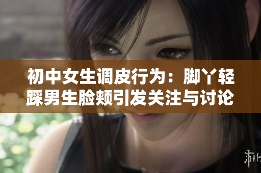 初中女生调皮行为：脚丫轻踩男生脸颊引发关注与讨论