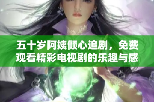 五十岁阿姨倾心追剧，免费观看精彩电视剧的乐趣与感悟