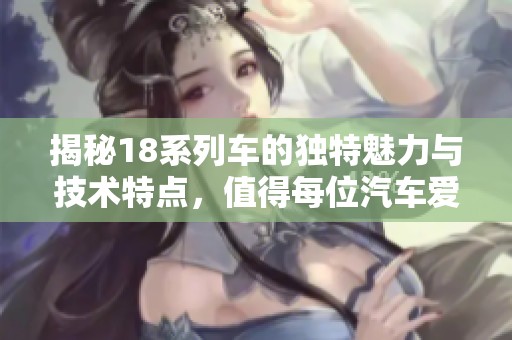 揭秘18系列车的独特魅力与技术特点，值得每位汽车爱好者关注的亮点解析