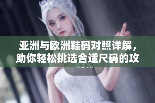 亚洲与欧洲鞋码对照详解，助你轻松挑选合适尺码的攻略与建议