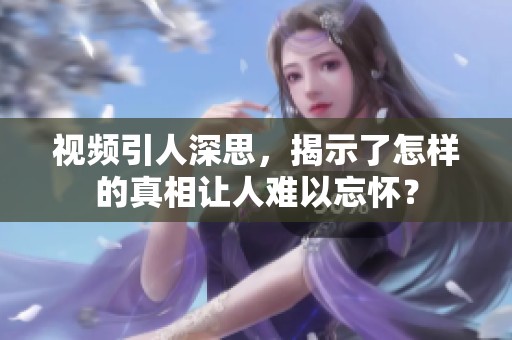 视频引人深思，揭示了怎样的真相让人难以忘怀？