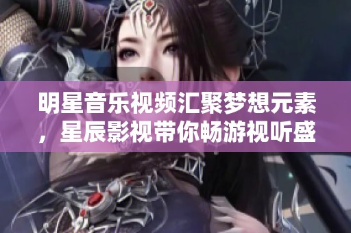 明星音乐视频汇聚梦想元素，星辰影视带你畅游视听盛宴