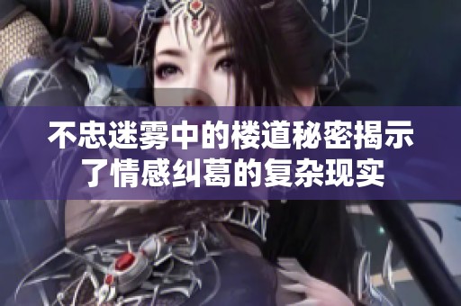 不忠迷雾中的楼道秘密揭示了情感纠葛的复杂现实