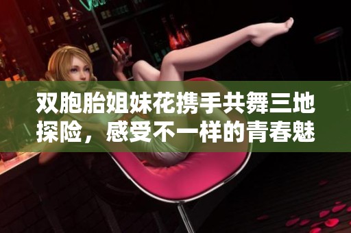 双胞胎姐妹花携手共舞三地探险，感受不一样的青春魅力