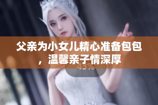 父亲为小女儿精心准备包包，温馨亲子情深厚