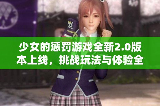 少女的惩罚游戏全新2.0版本上线，挑战玩法与体验全面升级！