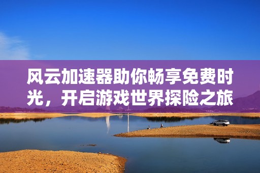 风云加速器助你畅享免费时光，开启游戏世界探险之旅