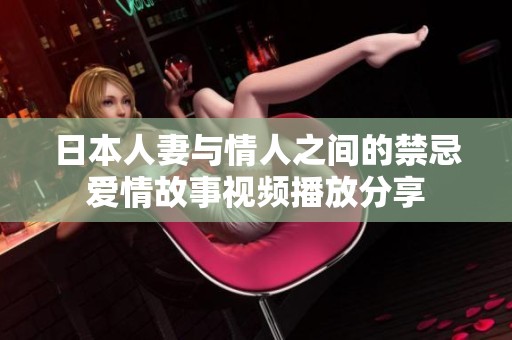 日本人妻与情人之间的禁忌爱情故事视频播放分享