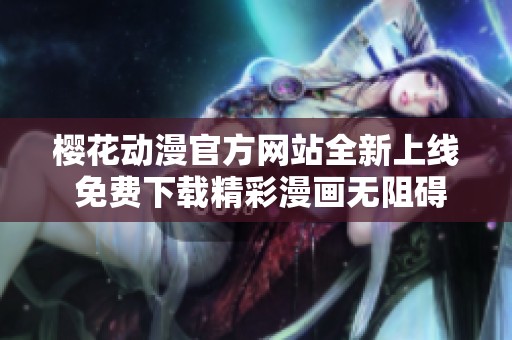 樱花动漫官方网站全新上线 免费下载精彩漫画无阻碍体验