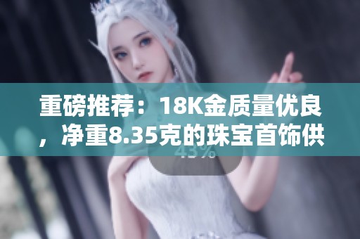 重磅推荐：18K金质量优良，净重8.35克的珠宝首饰供应信息