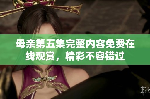 母亲第五集完整内容免费在线观赏，精彩不容错过