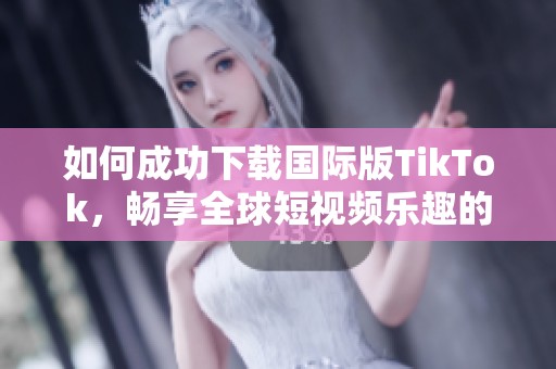 如何成功下载国际版TikTok，畅享全球短视频乐趣的详细步骤与技巧