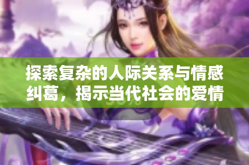 探索复杂的人际关系与情感纠葛，揭示当代社会的爱情与道德困境