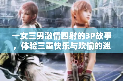 一女三男激情四射的3P故事，体验三重快乐与欢愉的迷人时刻