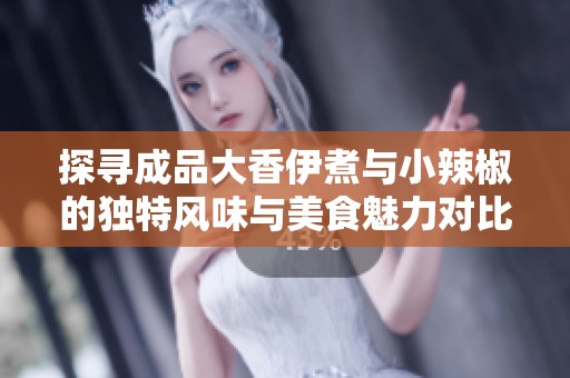 探寻成品大香伊煮与小辣椒的独特风味与美食魅力对比分析