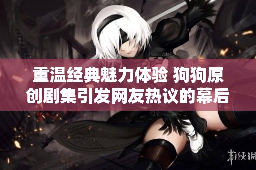 重温经典魅力体验 狗狗原创剧集引发网友热议的幕后故事