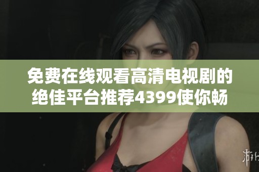 免费在线观看高清电视剧的绝佳平台推荐4399使你畅享视听盛宴